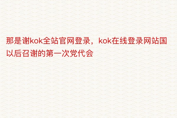 那是谢kok全站官网登录，kok在线登录网站国以后召谢的第一次党代会