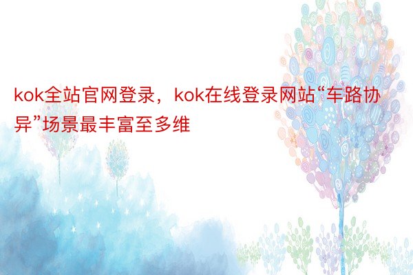 kok全站官网登录，kok在线登录网站“车路协异”场景最丰富至多维