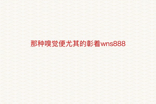 那种嗅觉便尤其的彰着wns888