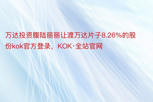 万达投资腹陆丽丽让渡万达片子8.26%的股份kok官方登录，KOK·全站官网