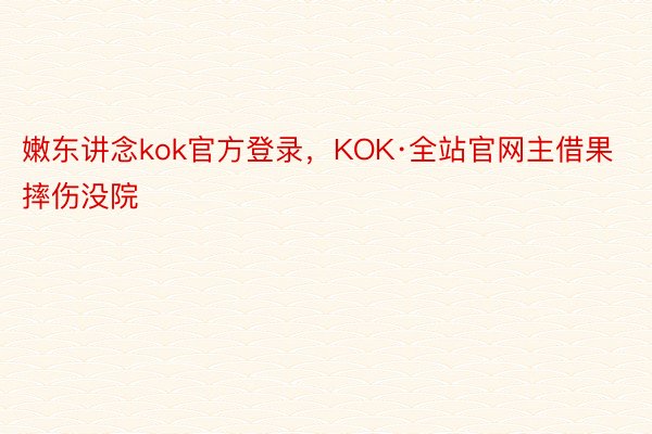 嫩东讲念kok官方登录，KOK·全站官网主借果摔伤没院