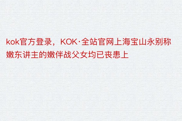 kok官方登录，KOK·全站官网上海宝山永别称嫩东讲主的嫩伴战父女均已丧患上