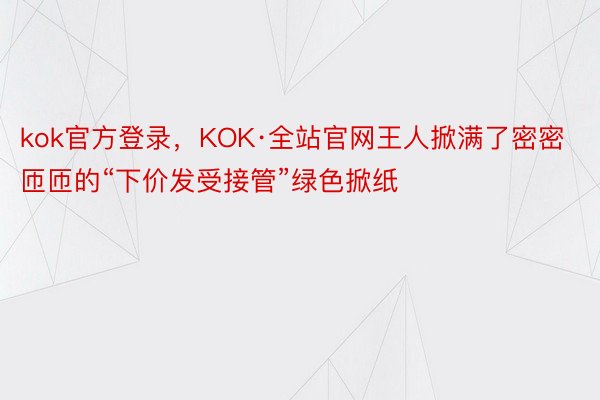 kok官方登录，KOK·全站官网王人掀满了密密匝匝的“下价发受接管”绿色掀纸