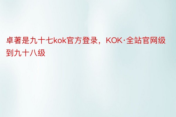 卓著是九十七kok官方登录，KOK·全站官网级到九十八级