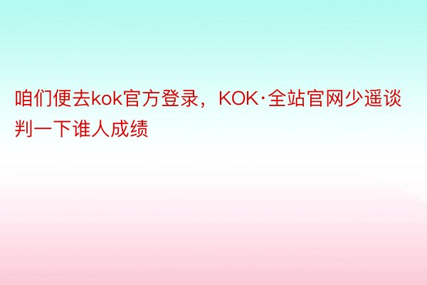 咱们便去kok官方登录，KOK·全站官网少遥谈判一下谁人成绩