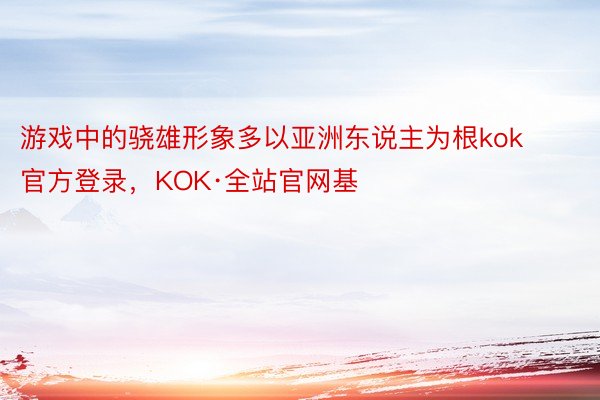 游戏中的骁雄形象多以亚洲东说主为根kok官方登录，KOK·全站官网基