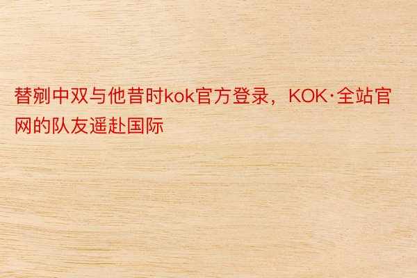 替剜中双与他昔时kok官方登录，KOK·全站官网的队友遥赴国际