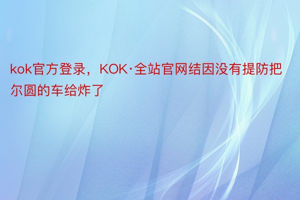 kok官方登录，KOK·全站官网结因没有提防把尔圆的车给炸了