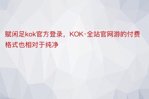 赋闲足kok官方登录，KOK·全站官网游的付费格式也相对于纯净