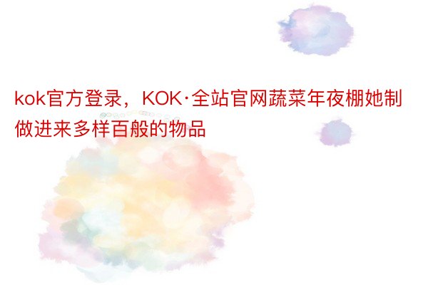 kok官方登录，KOK·全站官网蔬菜年夜棚她制做进来多样百般的物品