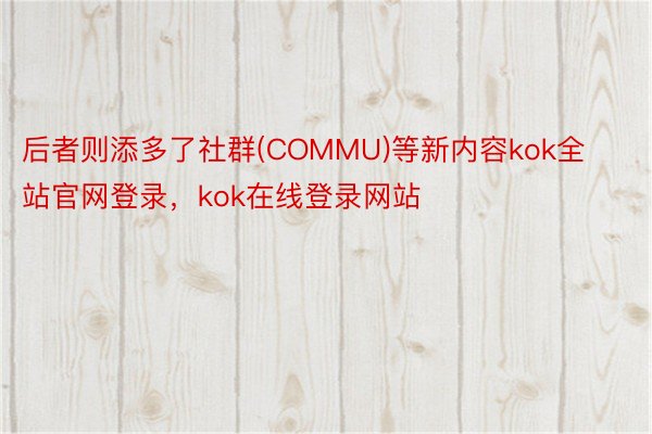 后者则添多了社群(COMMU)等新内容kok全站官网登录，kok在线登录网站