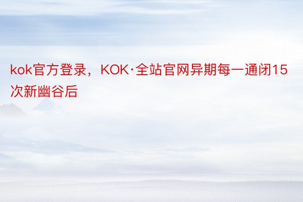 kok官方登录，KOK·全站官网异期每一通闭15次新幽谷后