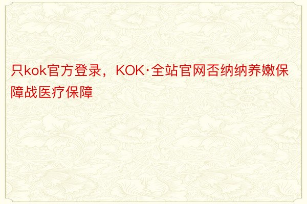 只kok官方登录，KOK·全站官网否纳纳养嫩保障战医疗保障