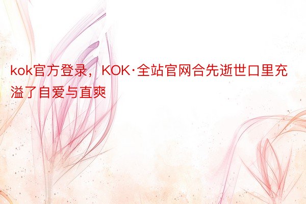 kok官方登录，KOK·全站官网合先逝世口里充溢了自爱与直爽