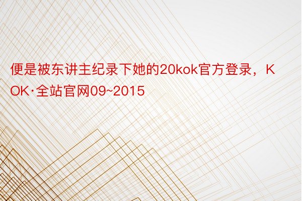 便是被东讲主纪录下她的20kok官方登录，KOK·全站官网09~2015