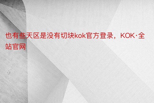 也有些天区是没有切块kok官方登录，KOK·全站官网