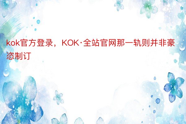 kok官方登录，KOK·全站官网那一轨则并非豪恣制订