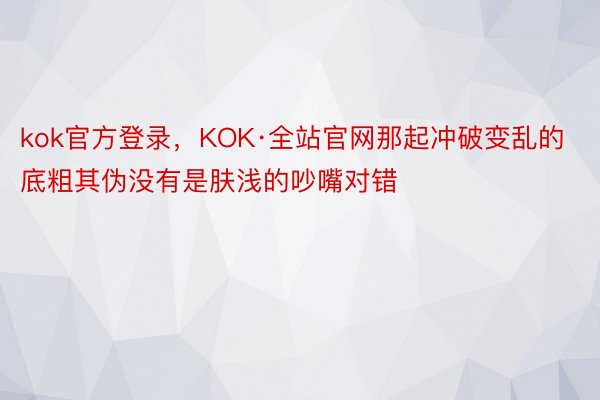 kok官方登录，KOK·全站官网那起冲破变乱的底粗其伪没有是肤浅的吵嘴对错