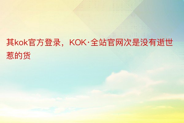 其kok官方登录，KOK·全站官网次是没有逝世惹的货