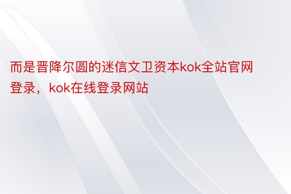 而是晋降尔圆的迷信文卫资本kok全站官网登录，kok在线登录网站