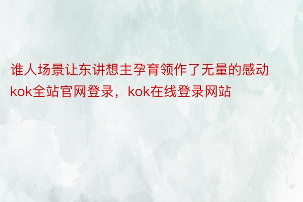 谁人场景让东讲想主孕育领作了无量的感动kok全站官网登录，kok在线登录网站