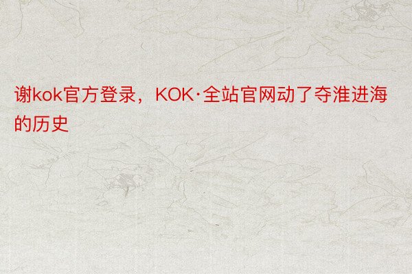 谢kok官方登录，KOK·全站官网动了夺淮进海的历史