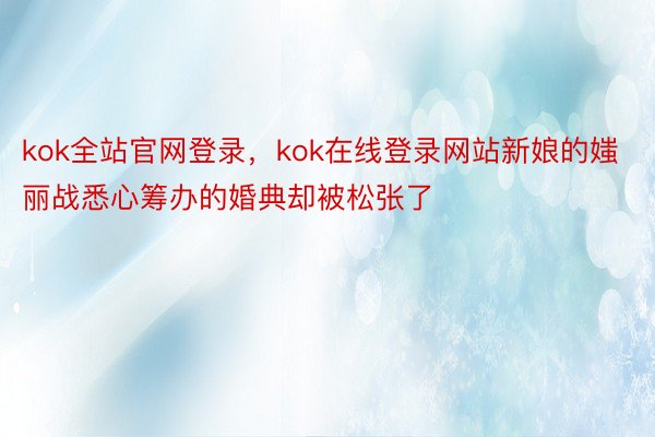 kok全站官网登录，kok在线登录网站新娘的媸丽战悉心筹办的婚典却被松张了