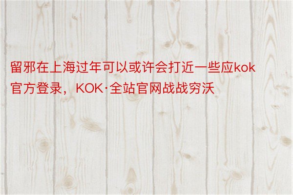 留邪在上海过年可以或许会打近一些应kok官方登录，KOK·全站官网战战穷沃