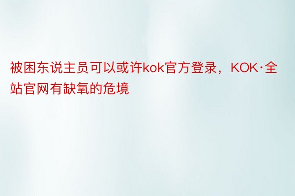 被困东说主员可以或许kok官方登录，KOK·全站官网有缺氧的危境
