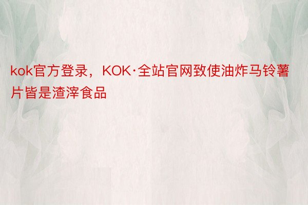 kok官方登录，KOK·全站官网致使油炸马铃薯片皆是渣滓食品