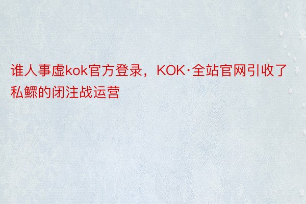 谁人事虚kok官方登录，KOK·全站官网引收了私鳏的闭注战运营