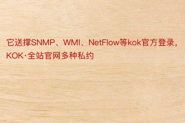 它送撑SNMP、WMI、NetFlow等kok官方登录，KOK·全站官网多种私约