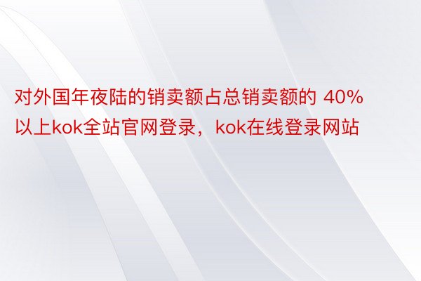 对外国年夜陆的销卖额占总销卖额的 40% 以上kok全站官网登录，kok在线登录网站