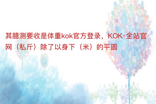 其臆测要收是体重kok官方登录，KOK·全站官网（私斤）除了以身下（米）的平圆