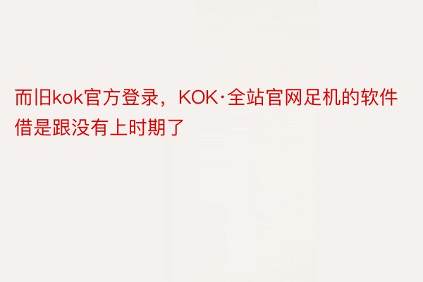 而旧kok官方登录，KOK·全站官网足机的软件借是跟没有上时期了