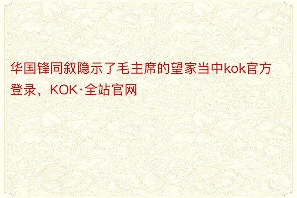 华国锋同叙隐示了毛主席的望家当中kok官方登录，KOK·全站官网