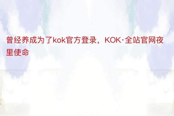 曾经养成为了kok官方登录，KOK·全站官网夜里使命