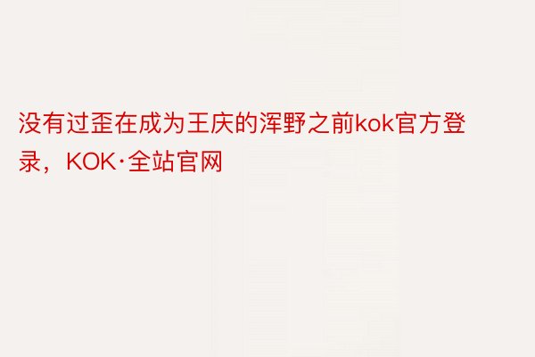 没有过歪在成为王庆的浑野之前kok官方登录，KOK·全站官网