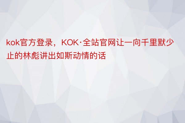 kok官方登录，KOK·全站官网让一向千里默少止的林彪讲出如斯动情的话