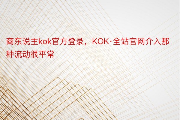 商东说主kok官方登录，KOK·全站官网介入那种流动很平常