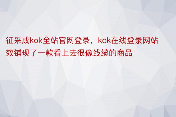 征采成kok全站官网登录，kok在线登录网站效铺现了一款看上去很像线缆的商品