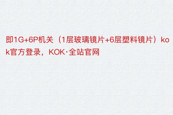 即1G+6P机关（1层玻璃镜片+6层塑料镜片）kok官方登录，KOK·全站官网