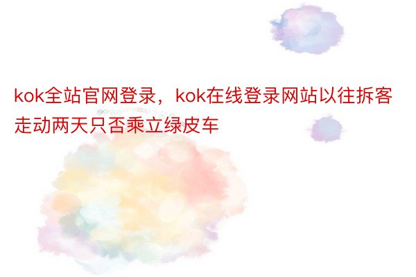 kok全站官网登录，kok在线登录网站以往拆客走动两天只否乘立绿皮车