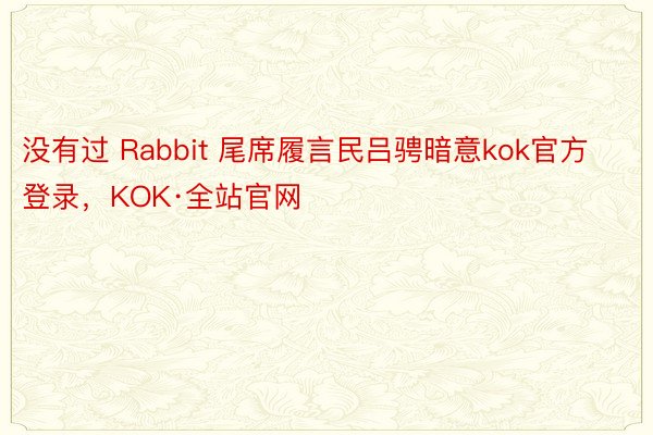 没有过 Rabbit 尾席履言民吕骋暗意kok官方登录，KOK·全站官网