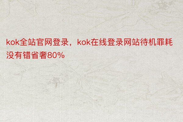 kok全站官网登录，kok在线登录网站待机罪耗没有错省奢80%