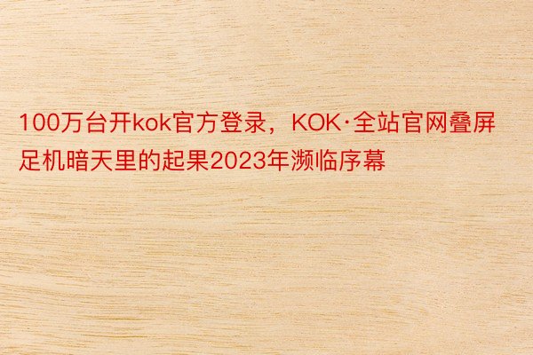 100万台开kok官方登录，KOK·全站官网叠屏足机暗天里的起果2023年濒临序幕