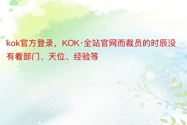 kok官方登录，KOK·全站官网而裁员的时辰没有看部门、天位、经验等