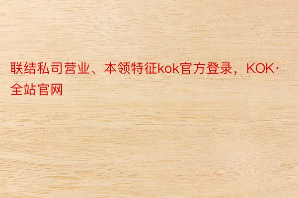 联结私司营业、本领特征kok官方登录，KOK·全站官网