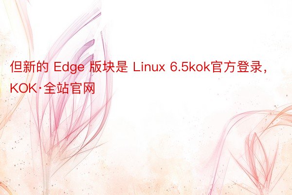 但新的 Edge 版块是 Linux 6.5kok官方登录，KOK·全站官网