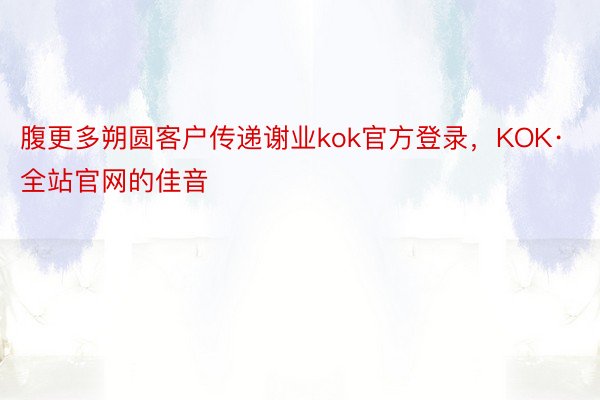 腹更多朔圆客户传递谢业kok官方登录，KOK·全站官网的佳音